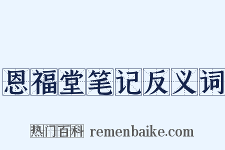 恩福堂笔记反义词是什么意思的图片